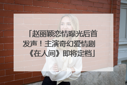 赵丽颖恋情曝光后首发声！主演奇幻爱情剧《在人间》即将定档